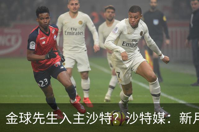 金球先生入主沙特？沙特媒：新月准备与巴黎谈判登贝莱并提出报价